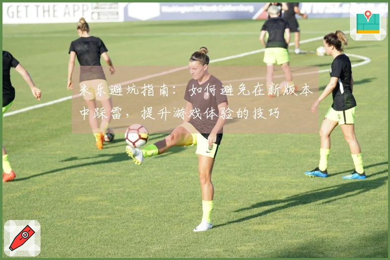 米乐避坑指南：如何避免在新版本中踩雷，提升游戏体验的技巧