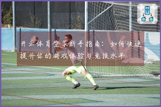 开云体育登录新手指南：如何快速提升你的游戏体验与竞技水平