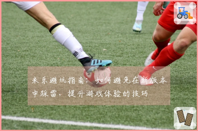 米乐避坑指南：如何避免在新版本中踩雷，提升游戏体验的技巧