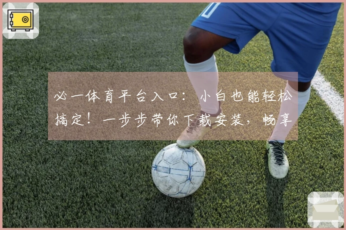 必一体育平台入口：小白也能轻松搞定！一步步带你下载安装，畅享海量精彩赛事！