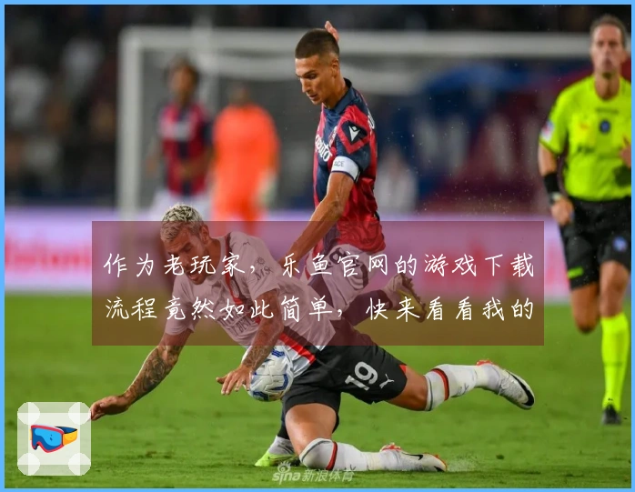 作为老玩家,乐鱼官网的游戏下载流程竟然如此简单,快来看看我的亲身体验吧!