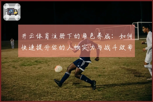 开云体育注册下的角色养成：如何快速提升你的人物实力与战斗效率