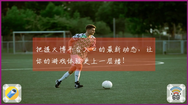 把握火博平台入口的最新动态，让你的游戏体验更上一层楼！