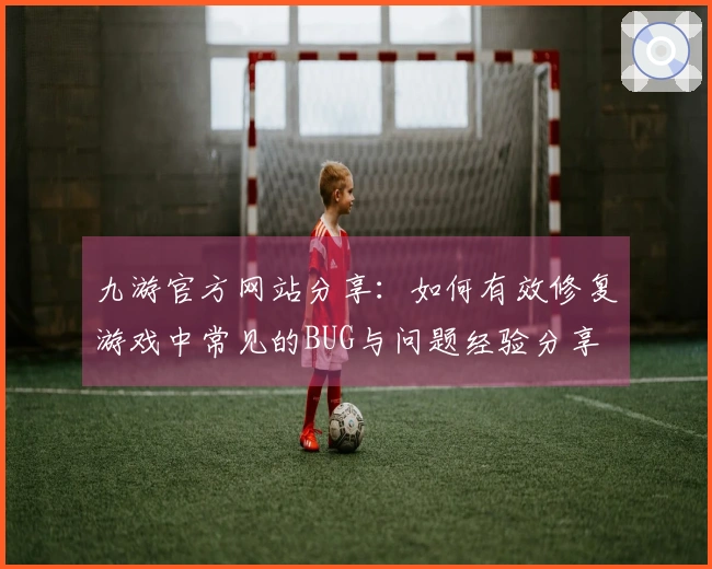 九游官方网站分享：如何有效修复游戏中常见的BUG与问题经验分享