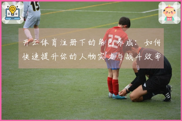 开云体育注册下的角色养成：如何快速提升你的人物实力与战斗效率