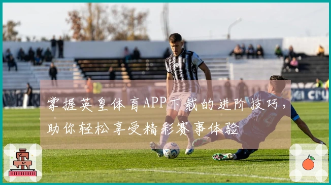 掌握英皇体育APP下载的进阶技巧，助你轻松享受精彩赛事体验