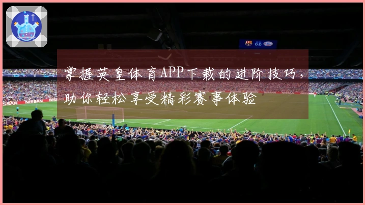 掌握英皇体育APP下载的进阶技巧，助你轻松享受精彩赛事体验