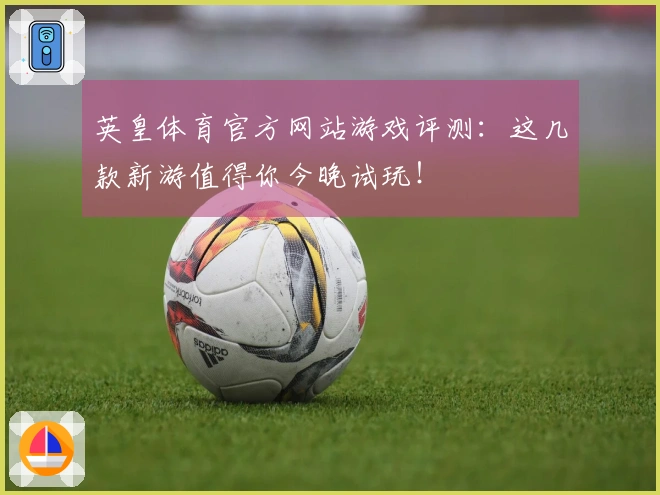 英皇体育官方网站游戏评测：这几款新游值得你今晚试玩！