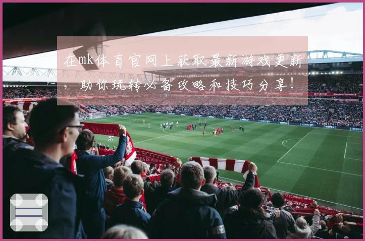 在mk体育官网上获取最新游戏更新，助你玩转必备攻略和技巧分享！