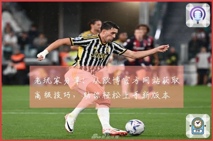 老玩家分享：从欧博官方网站获取高级技巧，助你轻松上手新版本