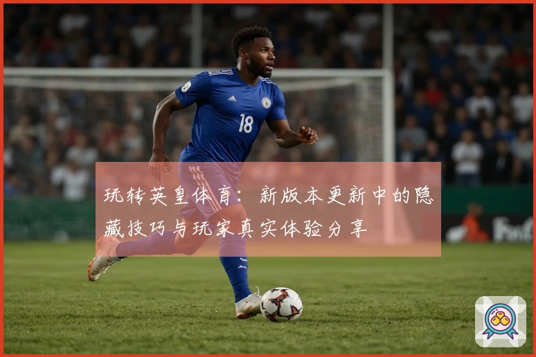 玩转英皇体育：新版本更新中的隐藏技巧与玩家真实体验分享