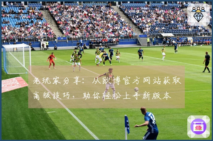 老玩家分享：从欧博官方网站获取高级技巧，助你轻松上手新版本