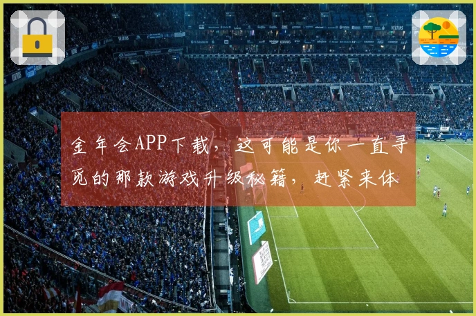 金年会APP下载，这可能是你一直寻觅的那款游戏升级秘籍，赶紧来体验！