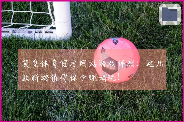 英皇体育官方网站游戏评测：这几款新游值得你今晚试玩！