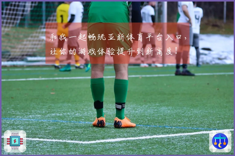 和我一起畅玩亚新体育平台入口，让你的游戏体验提升到新高度！