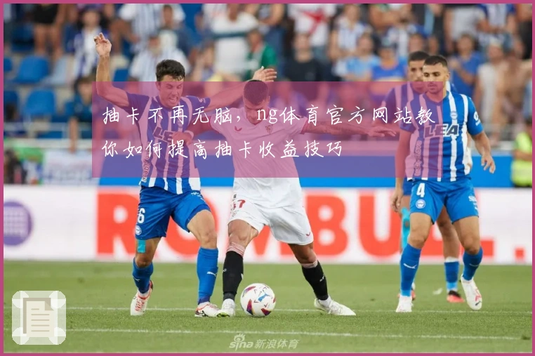 抽卡不再无脑，ng体育官方网站教你如何提高抽卡收益技巧