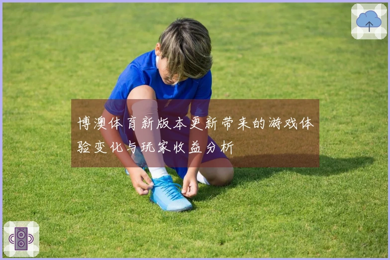 博澳体育新版本更新带来的游戏体验变化与玩家收益分析