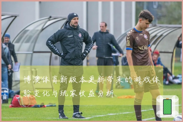 博澳体育新版本更新带来的游戏体验变化与玩家收益分析