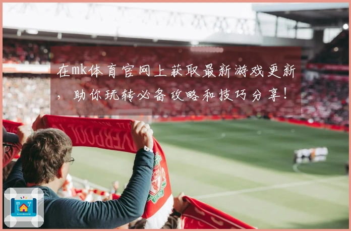 在mk体育官网上获取最新游戏更新，助你玩转必备攻略和技巧分享！