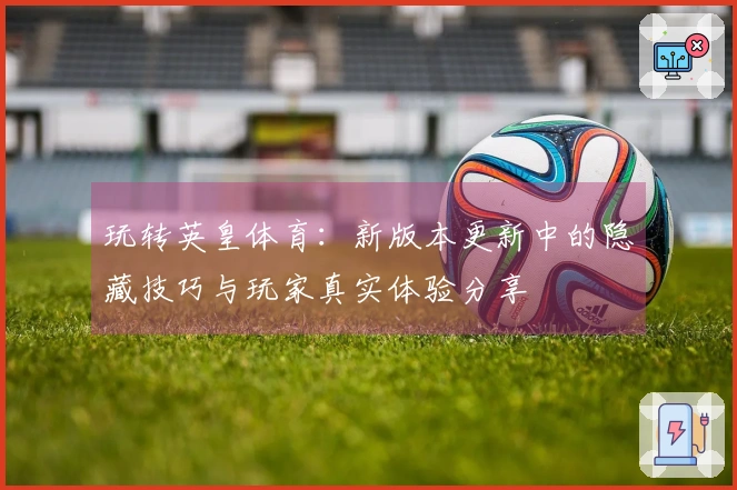 玩转英皇体育：新版本更新中的隐藏技巧与玩家真实体验分享