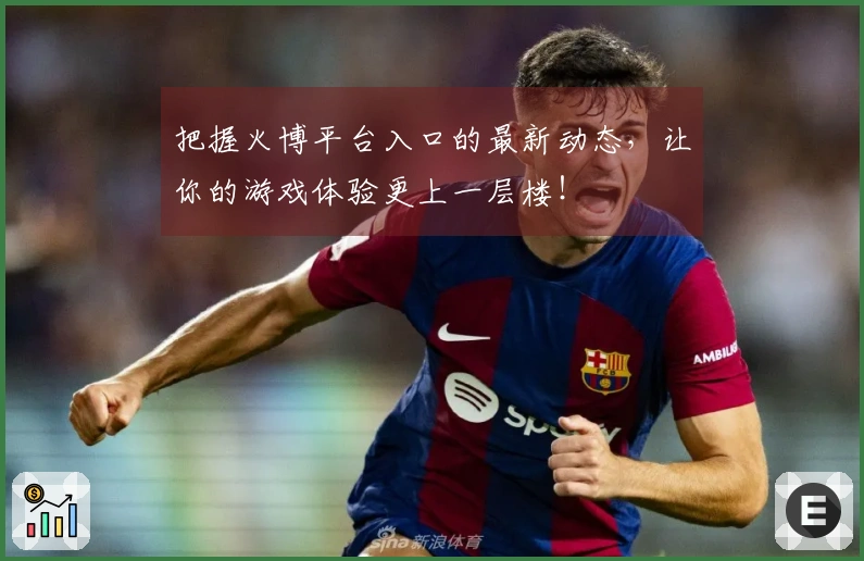 把握火博平台入口的最新动态，让你的游戏体验更上一层楼！