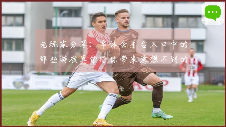 老玩家分享：华体会平台入口中的那些游戏真能给你带来意想不到的体验噢