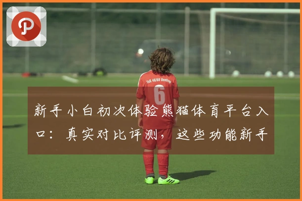 新手小白初次体验熊猫体育平台入口：真实对比评测，这些功能新手必知！