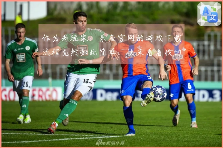 作为老玩家，乐鱼官网的游戏下载流程竟然如此简单，快来看看我的亲身体验吧！