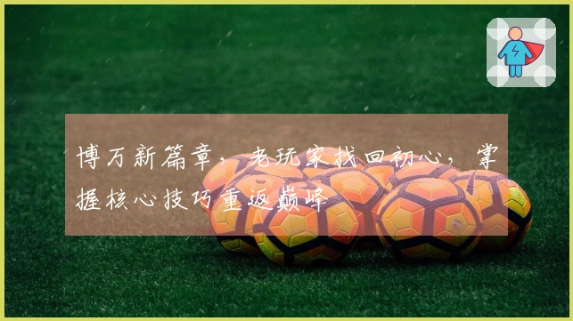 博万新篇章，老玩家找回初心，掌握核心技巧重返巅峰